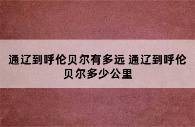 通辽到呼伦贝尔有多远 通辽到呼伦贝尔多少公里